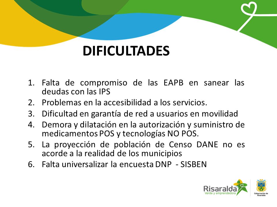 DIFICULTADES 1.Falta de compromiso de las EAPB en sanear las deudas con las IPS 2.Problemas en la accesibilidad a los servicios.