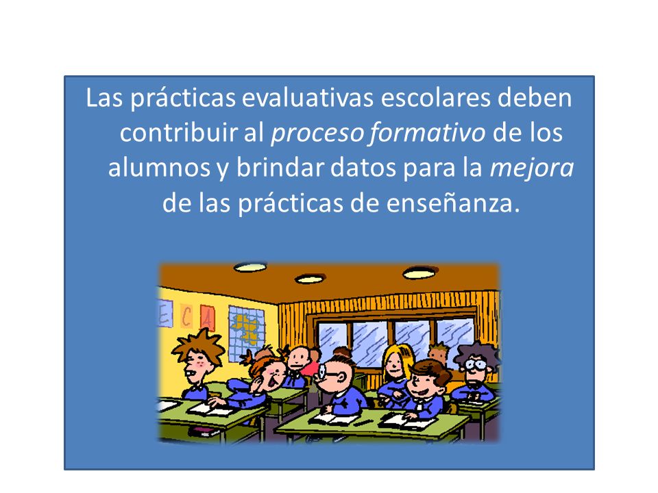 Las prácticas evaluativas escolares deben contribuir al proceso formativo de los alumnos y brindar datos para la mejora de las prácticas de enseñanza.