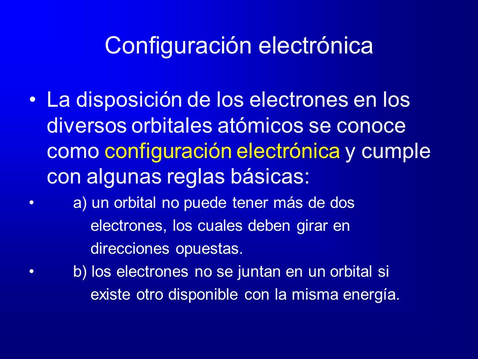 Configuración electrónica La disposición de los electrones en los diversos orbitales atómicos se conoce como configuración electrónica y cumple con algunas reglas básicas: a) un orbital no puede tener más de dos electrones, los cuales deben girar en direcciones opuestas.