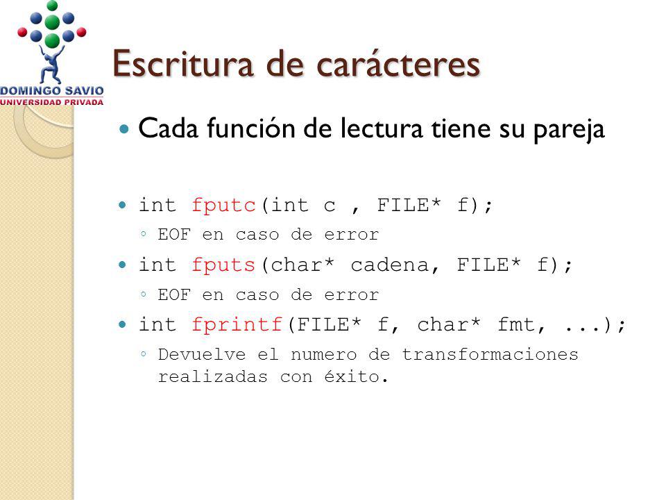 Escritura de carácteres Cada función de lectura tiene su pareja int fputc(int c, FILE* f); EOF en caso de error int fputs(char* cadena, FILE* f); EOF en caso de error int fprintf(FILE* f, char* fmt,...); Devuelve el numero de transformaciones realizadas con éxito.