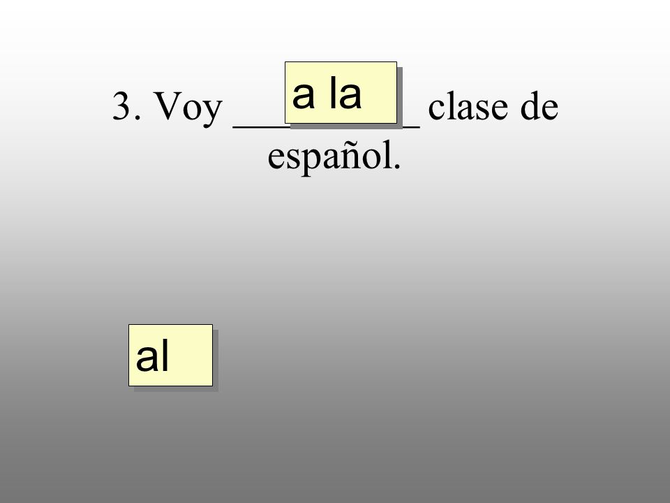 3. Voy _________ clase de español. a la al