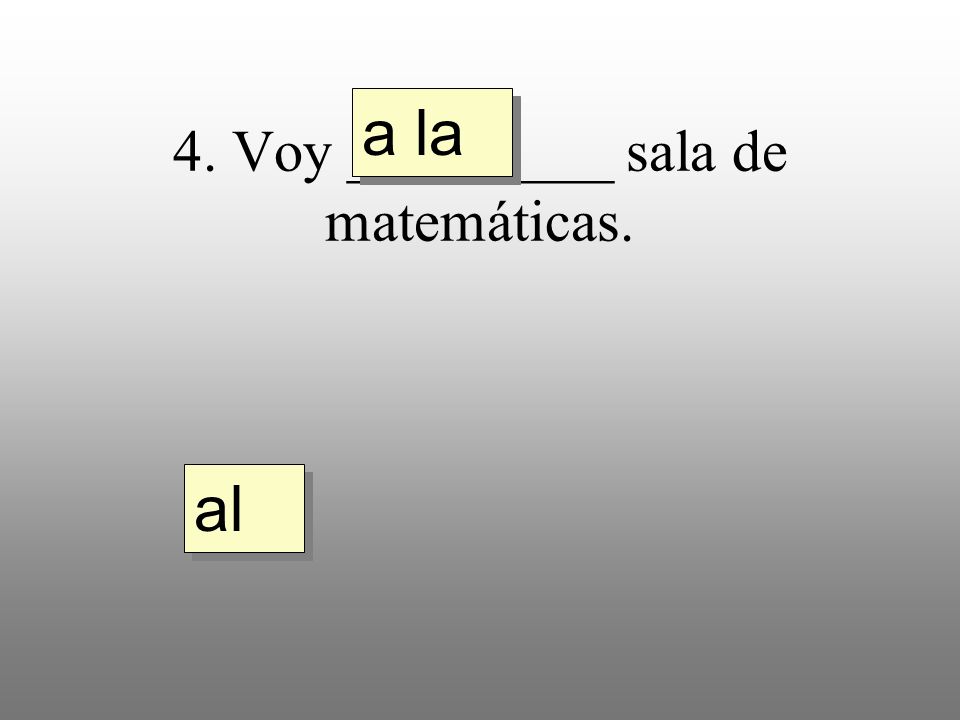 4. Voy _________ sala de matemáticas. a la al