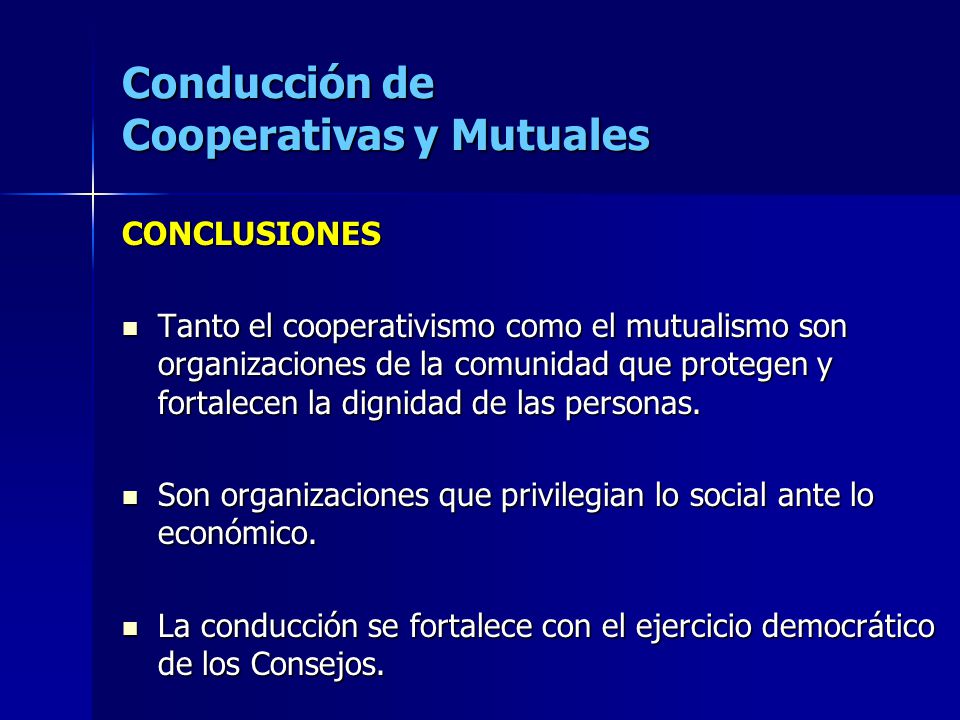 Conducción de Cooperativas y Mutuales CONCLUSIONES Tanto el cooperativismo como el mutualismo son organizaciones de la comunidad que protegen y fortalecen la dignidad de las personas.