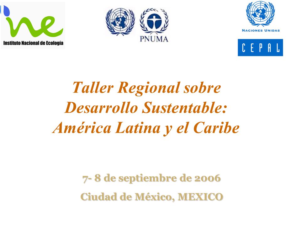 Taller Regional sobre Desarrollo Sustentable: América Latina y el Caribe 7- 8 de septiembre de 2006 Ciudad de México, MEXICO