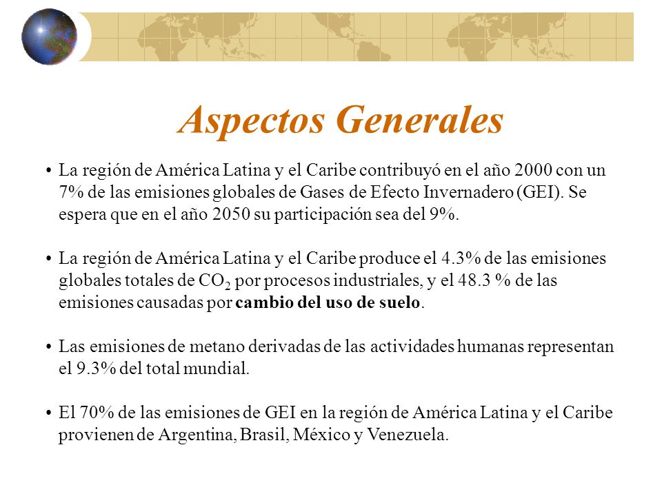 Aspectos Generales La región de América Latina y el Caribe contribuyó en el año 2000 con un 7% de las emisiones globales de Gases de Efecto Invernadero (GEI).