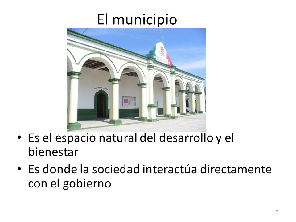 El municipio Es el espacio natural del desarrollo y el bienestar Es donde la sociedad interactúa directamente con el gobierno 5