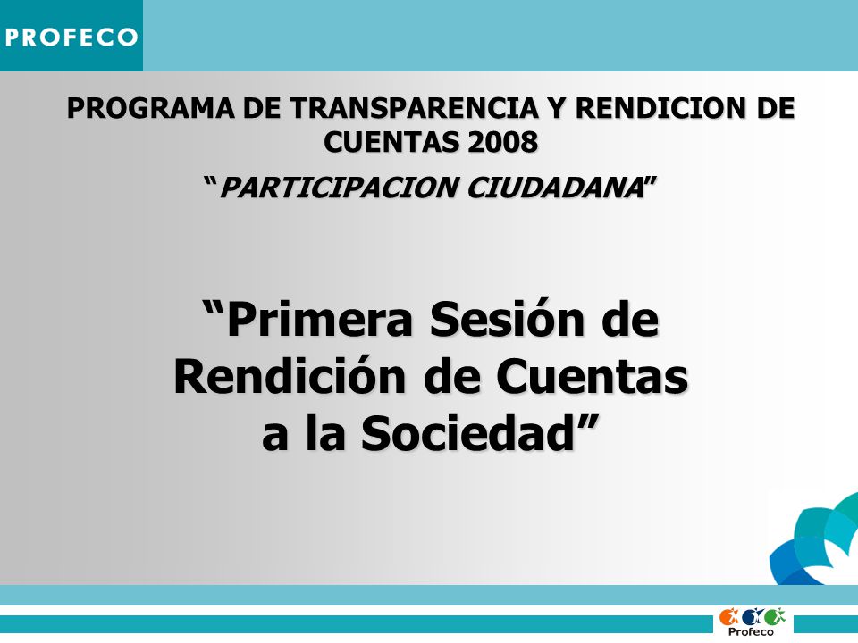 PROGRAMA DE TRANSPARENCIA Y RENDICION DE CUENTAS 2008 PARTICIPACION CIUDADANAPARTICIPACION CIUDADANA Primera Sesión de Rendición de Cuentas a la Sociedad