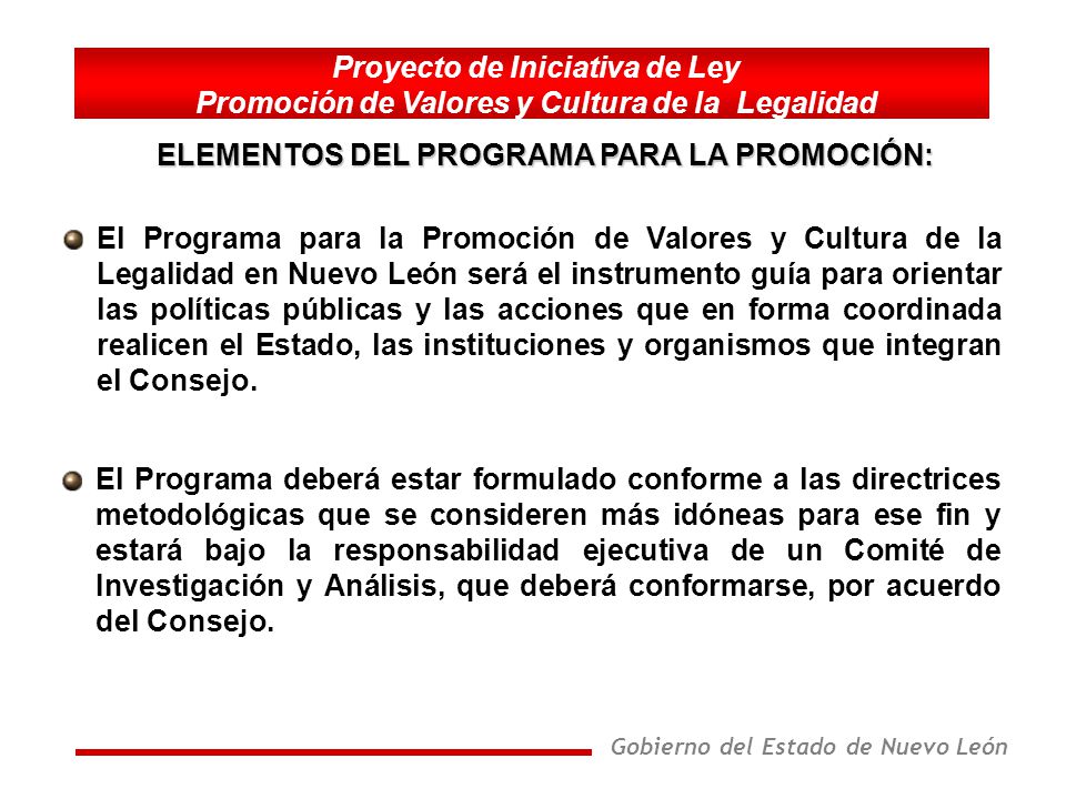 Gobierno del Estado de Nuevo León El Programa para la Promoción de Valores y Cultura de la Legalidad en Nuevo León será el instrumento guía para orientar las políticas públicas y las acciones que en forma coordinada realicen el Estado, las instituciones y organismos que integran el Consejo.
