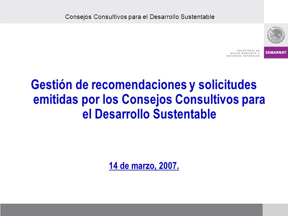 Gestión de recomendaciones y solicitudes emitidas por los Consejos Consultivos para el Desarrollo Sustentable 14 de marzo, 2007.