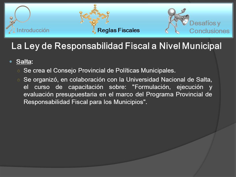 Reglas Fiscales Introducción Desafíos y Conclusiones La Ley de Responsabilidad Fiscal a Nivel Municipal Salta: Se crea el Consejo Provincial de Políticas Municipales.