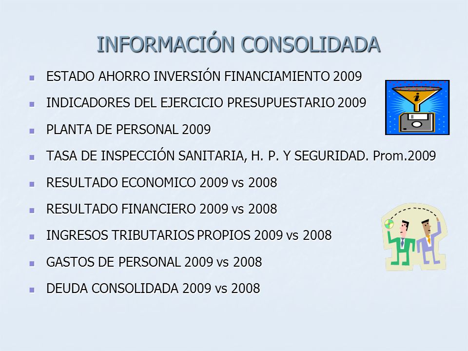 INFORMACIÓN CONSOLIDADA ESTADO AHORRO INVERSIÓN FINANCIAMIENTO 2009 ESTADO AHORRO INVERSIÓN FINANCIAMIENTO 2009 INDICADORES DEL EJERCICIO PRESUPUESTARIO 2009 INDICADORES DEL EJERCICIO PRESUPUESTARIO 2009 PLANTA DE PERSONAL 2009 PLANTA DE PERSONAL 2009 TASA DE INSPECCIÓN SANITARIA, H.