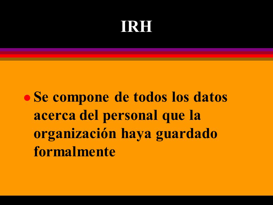 IRH l Se compone de todos los datos acerca del personal que la organización haya guardado formalmente