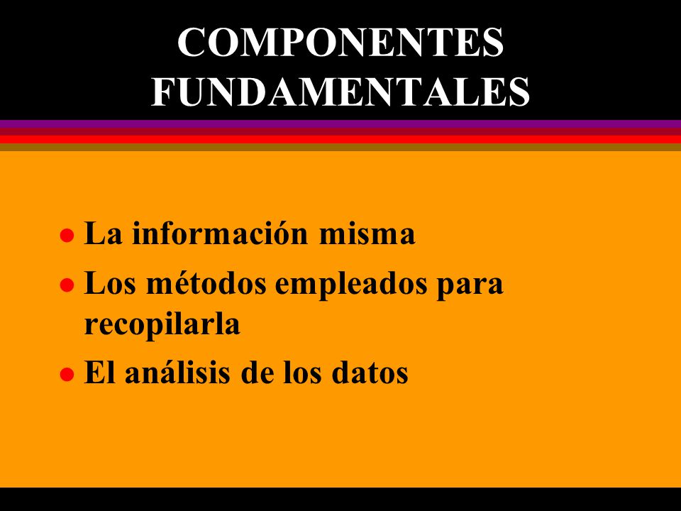 COMPONENTES FUNDAMENTALES l La información misma l Los métodos empleados para recopilarla l El análisis de los datos