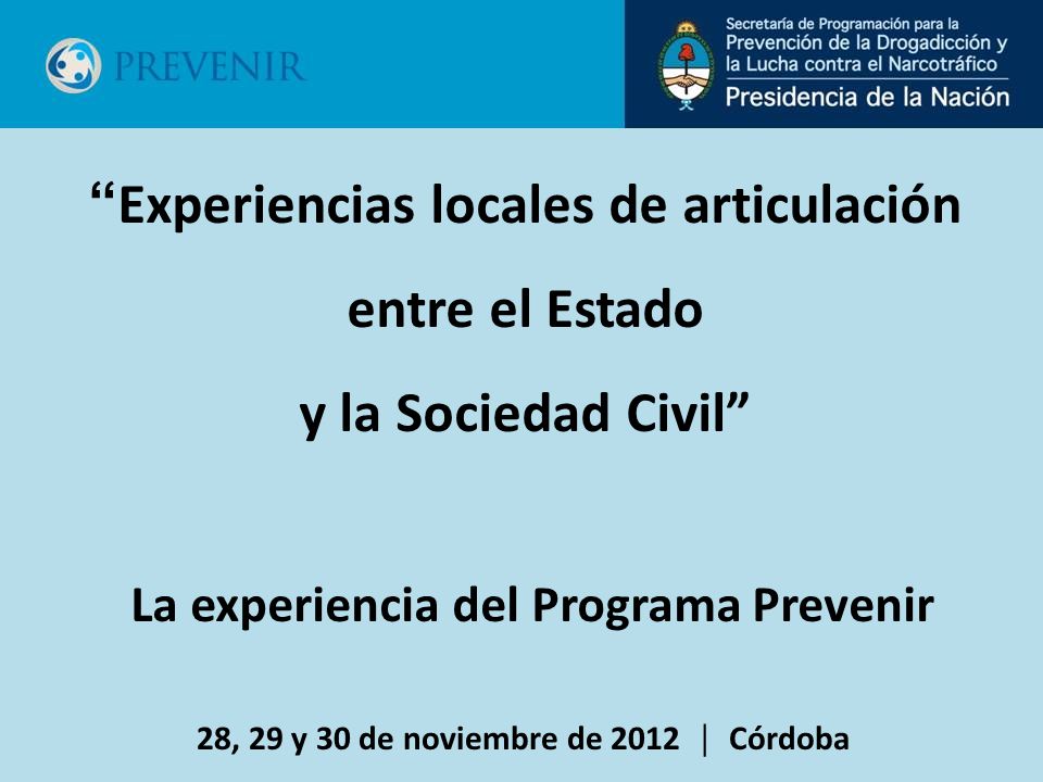 28, 29 y 30 de noviembre de 2012 Córdoba Experiencias locales de articulación entre el Estado y la Sociedad Civil La experiencia del Programa Prevenir