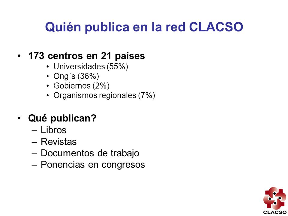 Quién publica en la red CLACSO 173 centros en 21 países Universidades (55%) Ong´s (36%) Gobiernos (2%) Organismos regionales (7%) Qué publican.