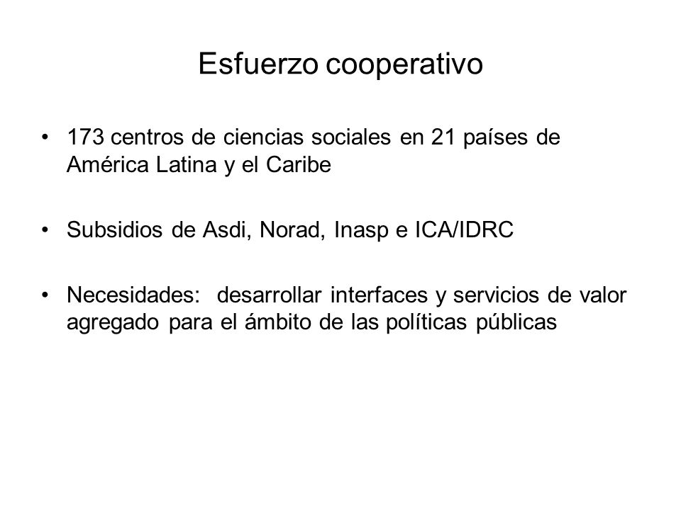 Esfuerzo cooperativo 173 centros de ciencias sociales en 21 países de América Latina y el Caribe Subsidios de Asdi, Norad, Inasp e ICA/IDRC Necesidades: desarrollar interfaces y servicios de valor agregado para el ámbito de las políticas públicas