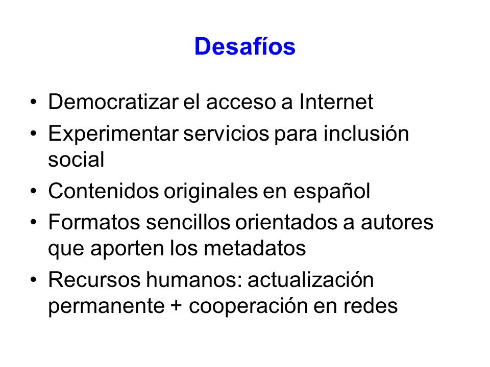 Desafíos Democratizar el acceso a Internet Experimentar servicios para inclusión social Contenidos originales en español Formatos sencillos orientados a autores que aporten los metadatos Recursos humanos: actualización permanente + cooperación en redes