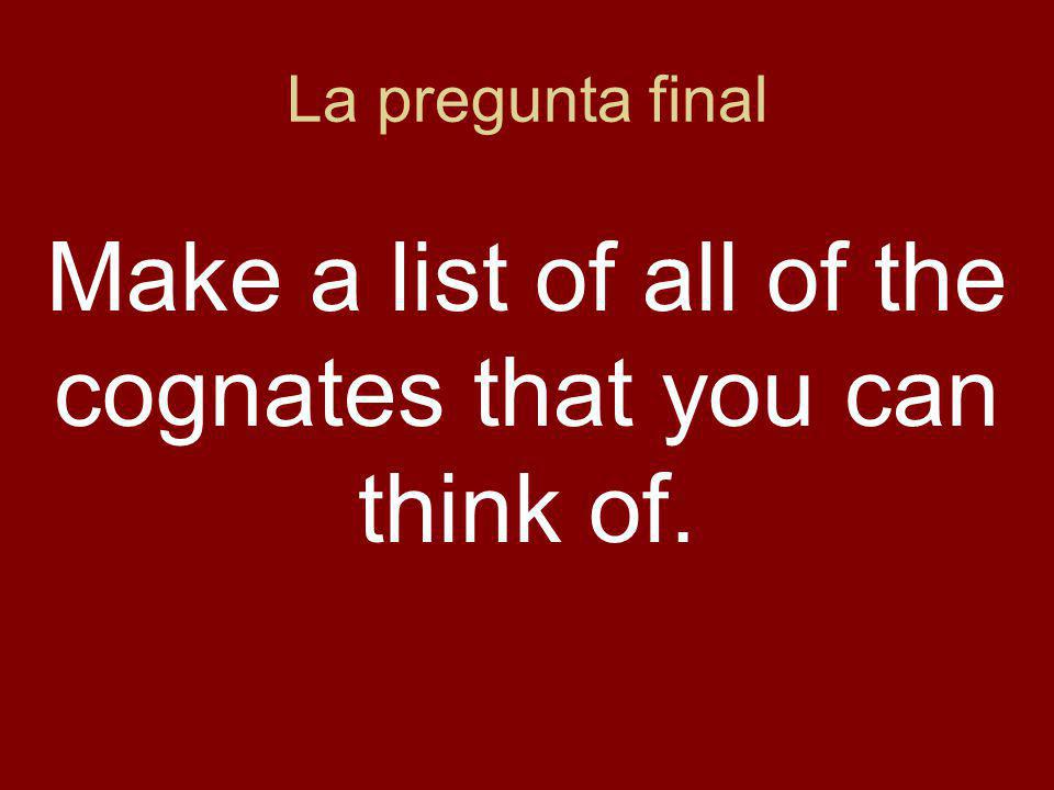 La pregunta final Make a list of all of the cognates that you can think of.