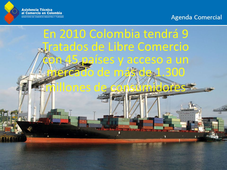 Agenda Comercial En 2010 Colombia tendrá 9 Tratados de Libre Comercio con 45 países y acceso a un mercado de más de millones de consumidores