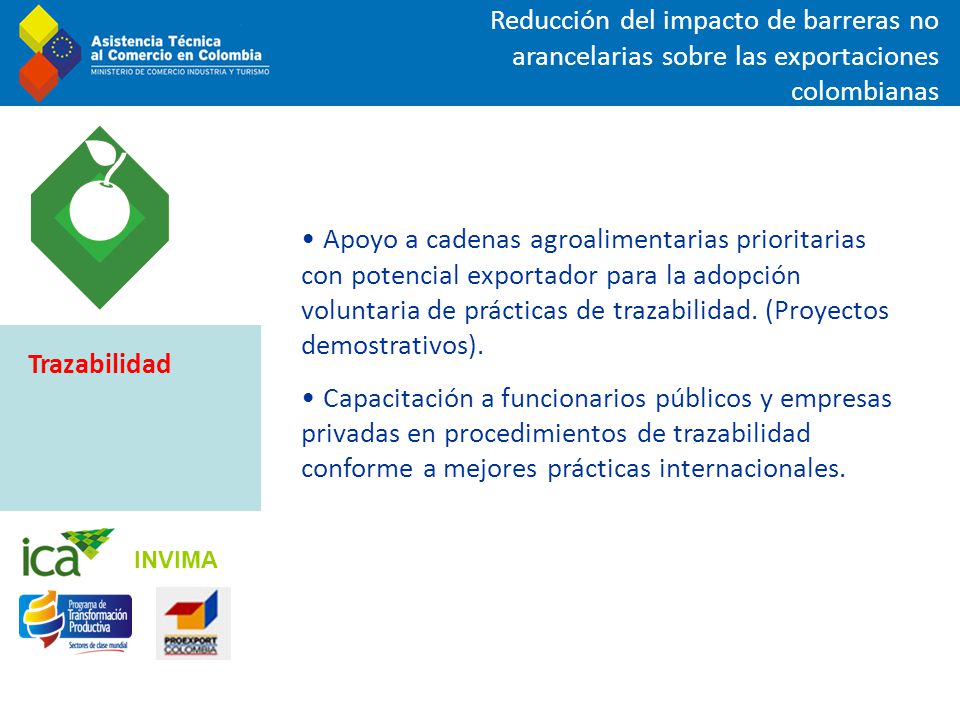 Reducción del impacto de barreras no arancelarias sobre las exportaciones colombianas Apoyo a cadenas agroalimentarias prioritarias con potencial exportador para la adopción voluntaria de prácticas de trazabilidad.