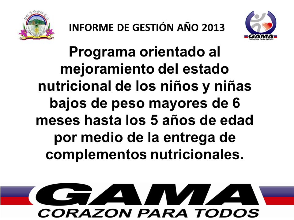 INFORME DE GESTIÓN AÑO 2013 Programa orientado al mejoramiento del estado nutricional de los niños y niñas bajos de peso mayores de 6 meses hasta los 5 años de edad por medio de la entrega de complementos nutricionales.