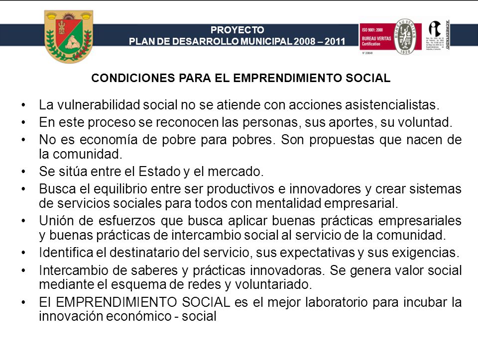 PROYECTO PLAN DE DESARROLLO MUNICIPAL 2008 – 2011 CONDICIONES PARA EL EMPRENDIMIENTO SOCIAL La vulnerabilidad social no se atiende con acciones asistencialistas.