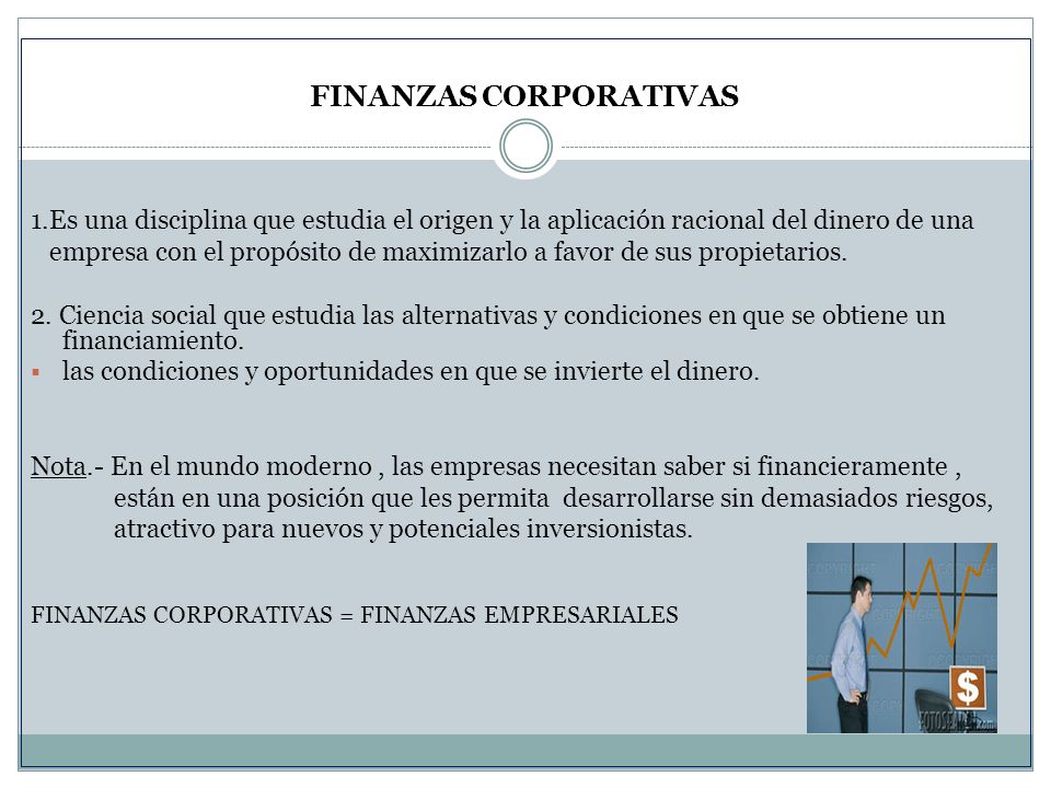FINANZAS CORPORATIVAS 1.Es una disciplina que estudia el origen y la aplicación racional del dinero de una empresa con el propósito de maximizarlo a favor de sus propietarios.