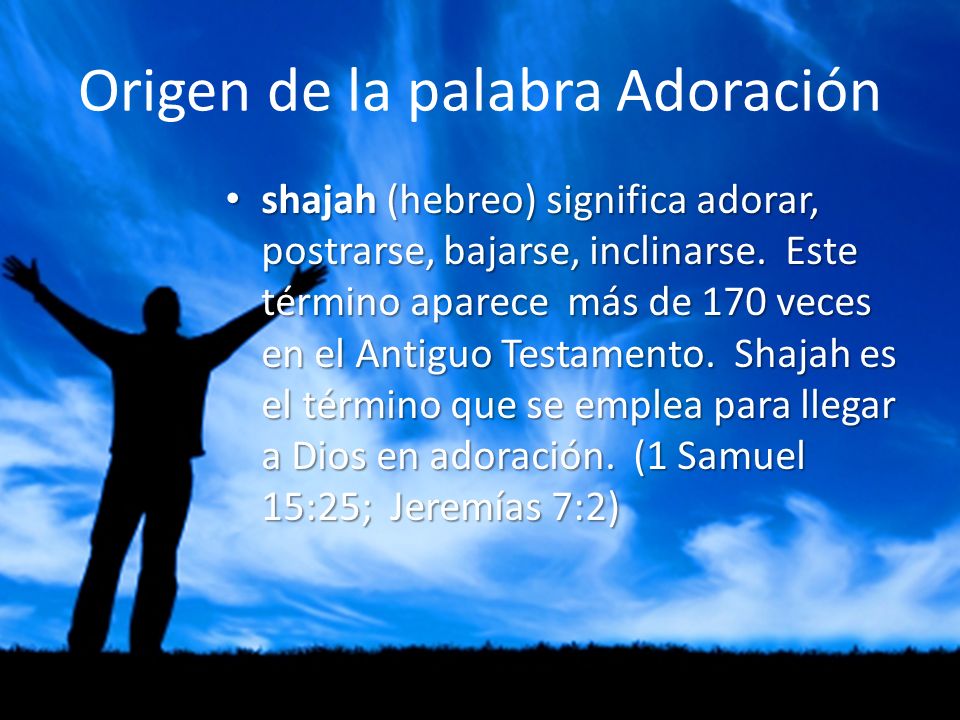 Origen de la palabra Adoración shajah (hebreo) significa adorar, postrarse, bajarse, inclinarse.