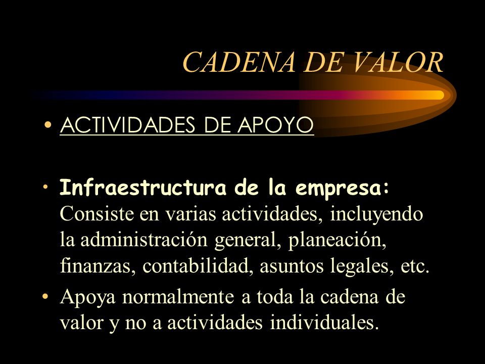 CADENA DE VALOR ACTIVIDADES DE APOYO Infraestructura de la empresa: Consiste en varias actividades, incluyendo la administración general, planeación, finanzas, contabilidad, asuntos legales, etc.
