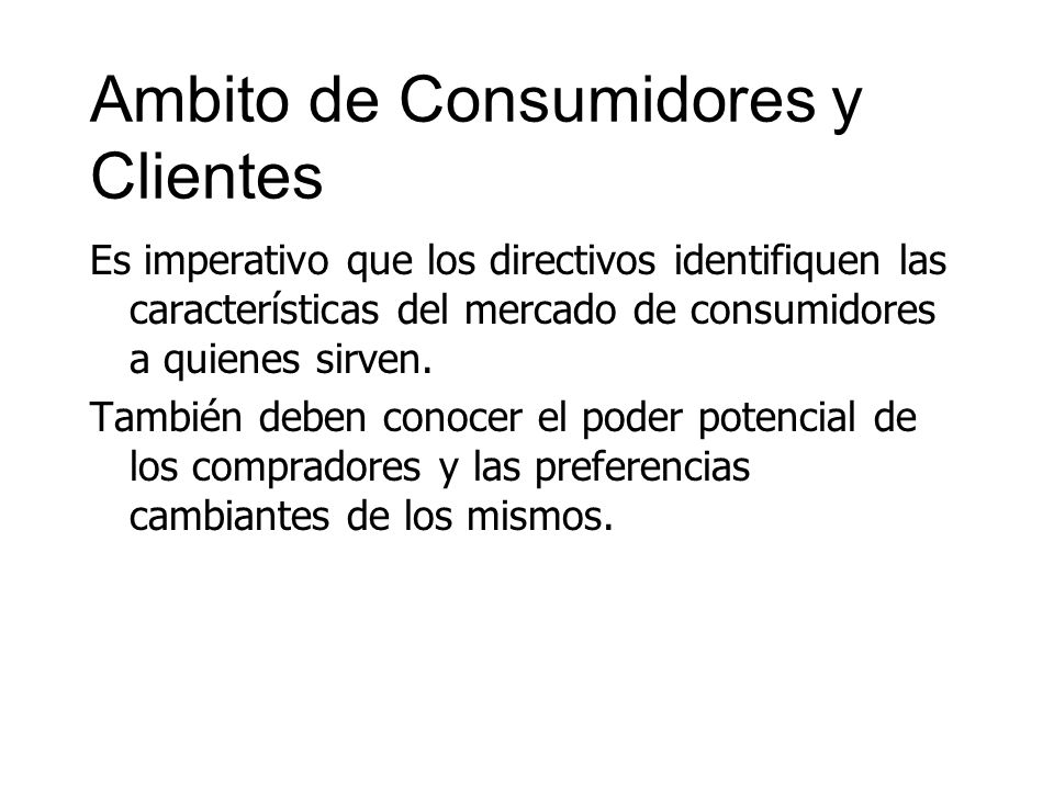 Ambito de Consumidores y Clientes Es imperativo que los directivos identifiquen las características del mercado de consumidores a quienes sirven.