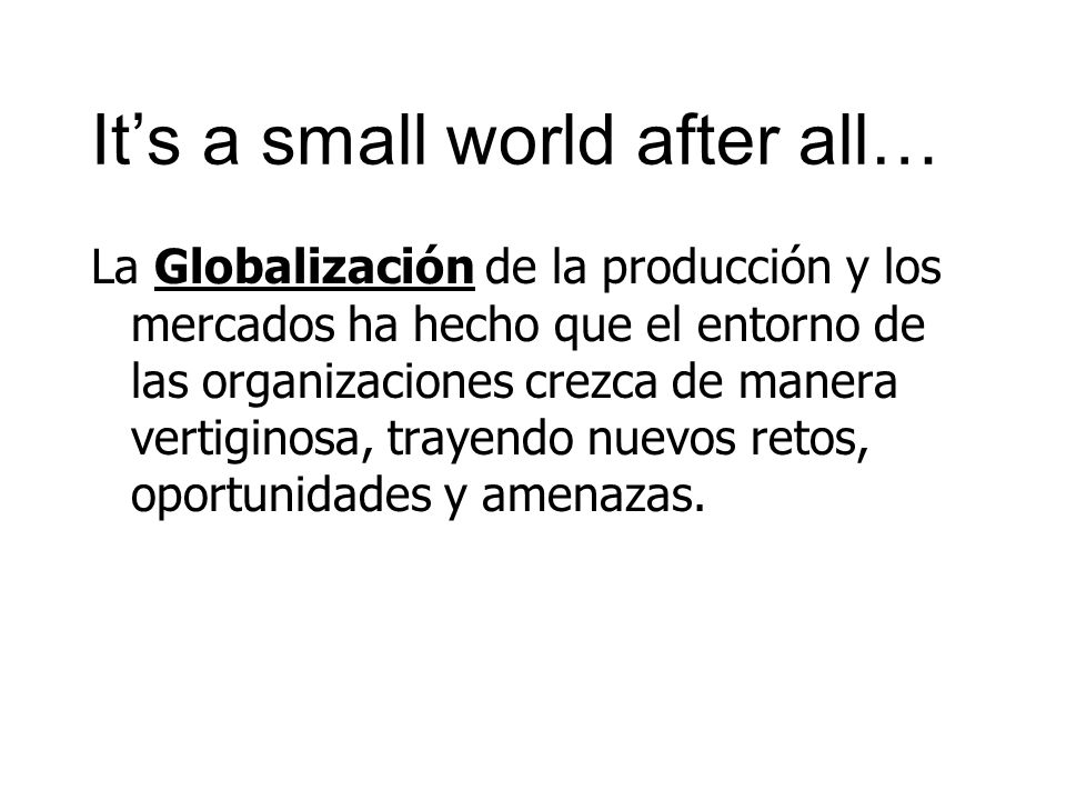 It’s a small world after all… La Globalización de la producción y los mercados ha hecho que el entorno de las organizaciones crezca de manera vertiginosa, trayendo nuevos retos, oportunidades y amenazas.