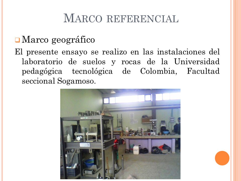 M ARCO REFERENCIAL  Marco geográfico El presente ensayo se realizo en las instalaciones del laboratorio de suelos y rocas de la Universidad pedagógica tecnológica de Colombia, Facultad seccional Sogamoso.
