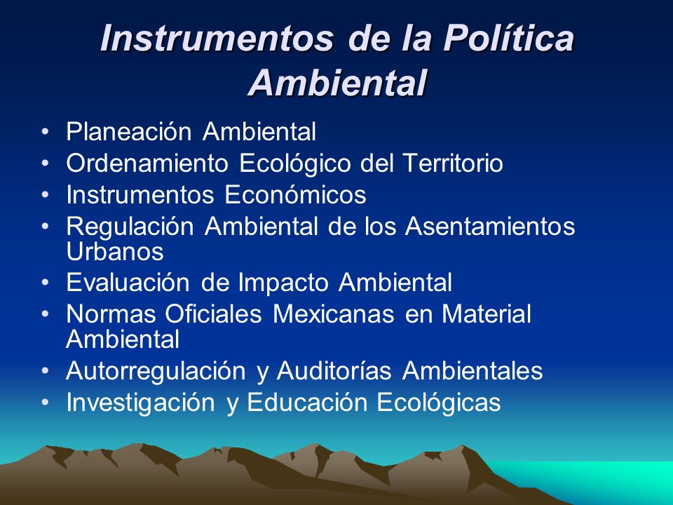 Instrumentos de la Política Ambiental Planeación Ambiental Ordenamiento Ecológico del Territorio Instrumentos Económicos Regulación Ambiental de los Asentamientos Urbanos Evaluación de Impacto Ambiental Normas Oficiales Mexicanas en Material Ambiental Autorregulación y Auditorías Ambientales Investigación y Educación Ecológicas