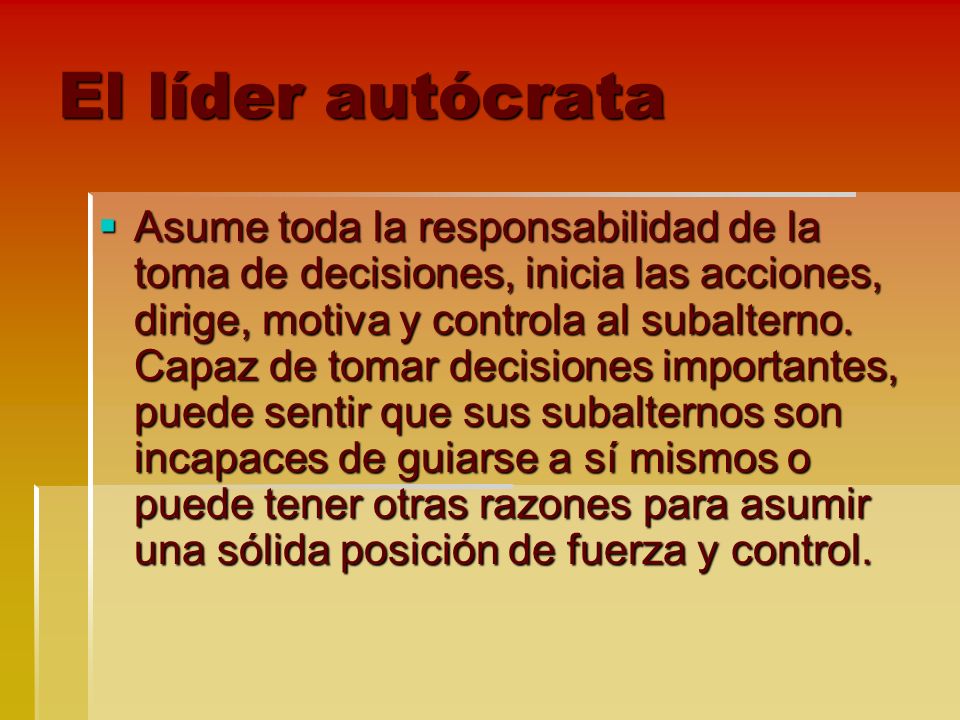 El líder autócrata  Asume toda la responsabilidad de la toma de decisiones, inicia las acciones, dirige, motiva y controla al subalterno.