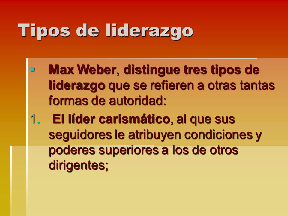 Tipos de liderazgo  Max Weber, distingue tres tipos de liderazgo que se refieren a otras tantas formas de autoridad: 1.