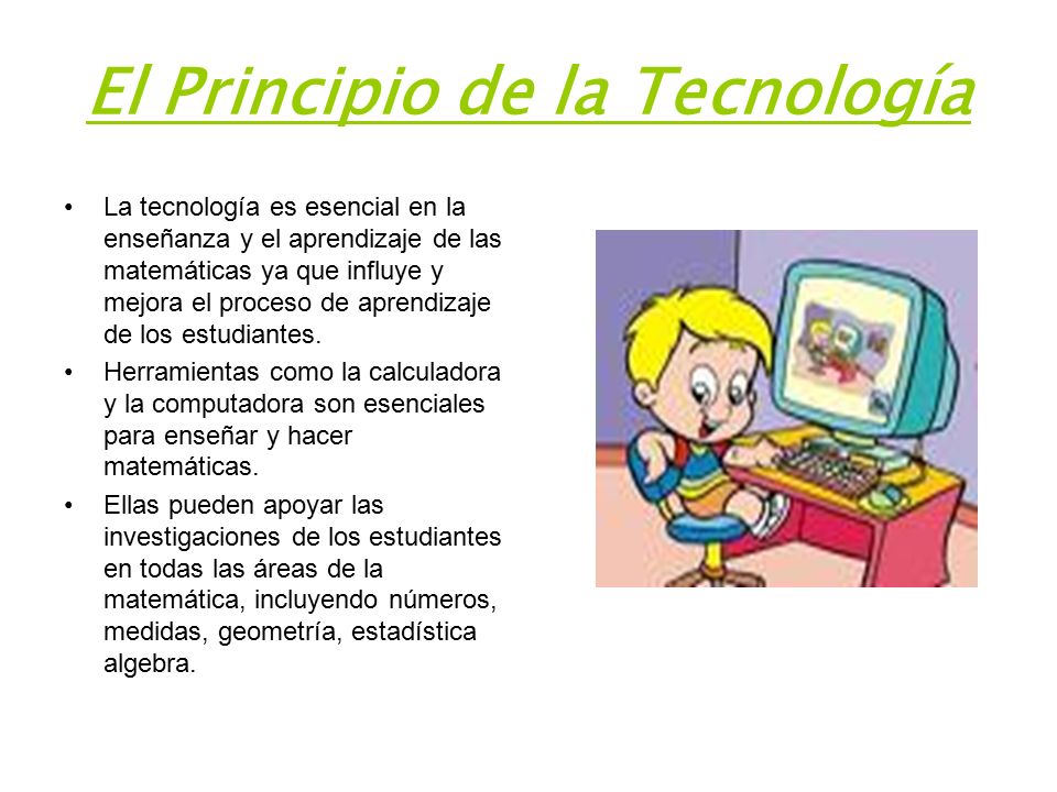 El Principio de la Tecnología La tecnología es esencial en la enseñanza y el aprendizaje de las matemáticas ya que influye y mejora el proceso de aprendizaje de los estudiantes.