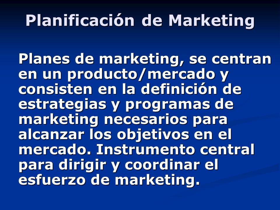 Planificación de Marketing Planes de marketing, se centran en un producto/mercado y consisten en la definición de estrategias y programas de marketing necesarios para alcanzar los objetivos en el mercado.