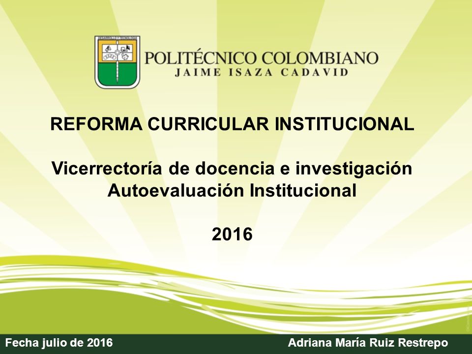 Fecha julio de 2016Adriana María Ruiz Restrepo REFORMA CURRICULAR INSTITUCIONAL Vicerrectoría de docencia e investigación Autoevaluación Institucional 2016