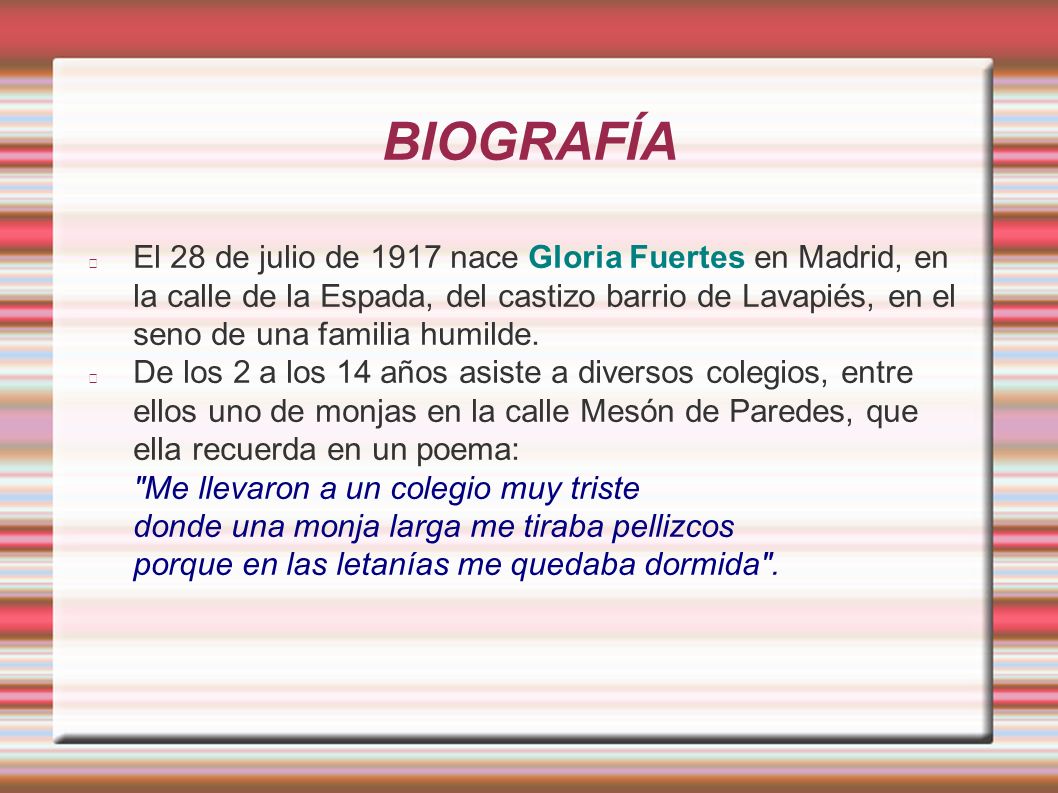 BIOGRAFÍA El 28 de julio de 1917 nace Gloria Fuertes en Madrid, en la calle de la Espada, del castizo barrio de Lavapiés, en el seno de una familia humilde.