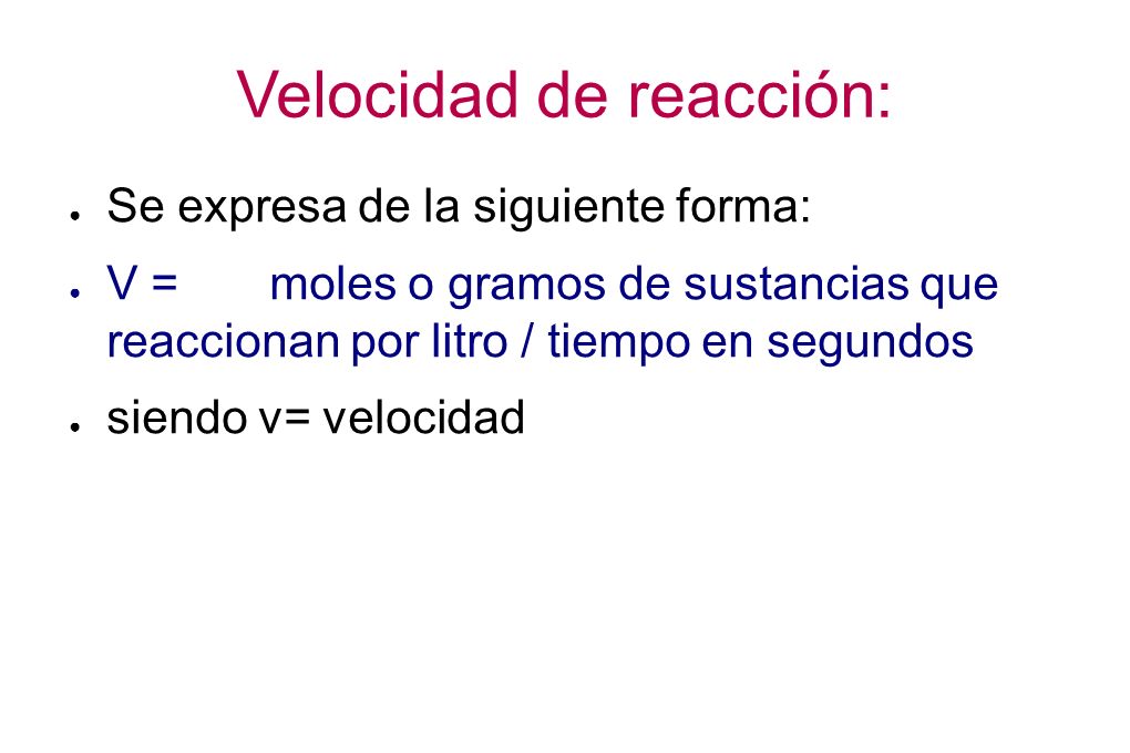 Velocidad de reacción: ● Se expresa de la siguiente forma: ● V =moles o gramos de sustancias que reaccionan por litro / tiempo en segundos ● siendo v= velocidad