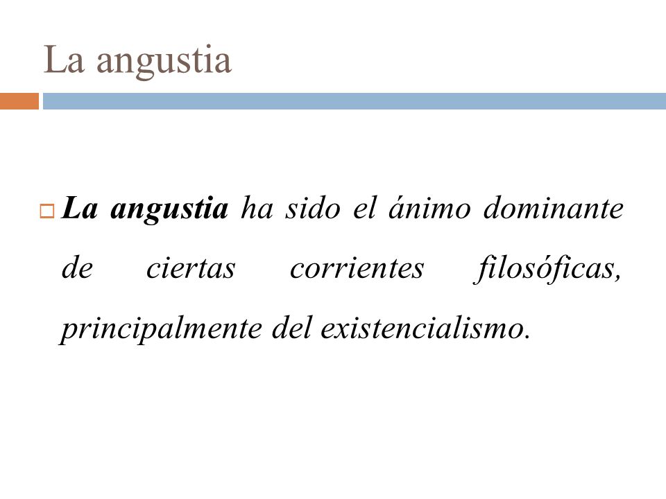 La angustia  La angustia ha sido el ánimo dominante de ciertas corrientes filosóficas, principalmente del existencialismo.