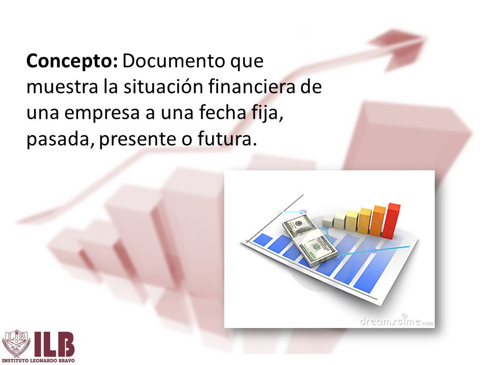 Concepto: Documento que muestra la situación financiera de una empresa a una fecha fija, pasada, presente o futura.