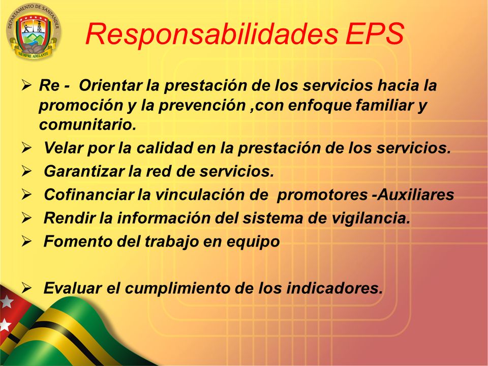 SECRETARIA DE SALUD DEPARTAMENTAL Responsabilidades EPS  Re - Orientar la prestación de los servicios hacia la promoción y la prevención,con enfoque familiar y comunitario.