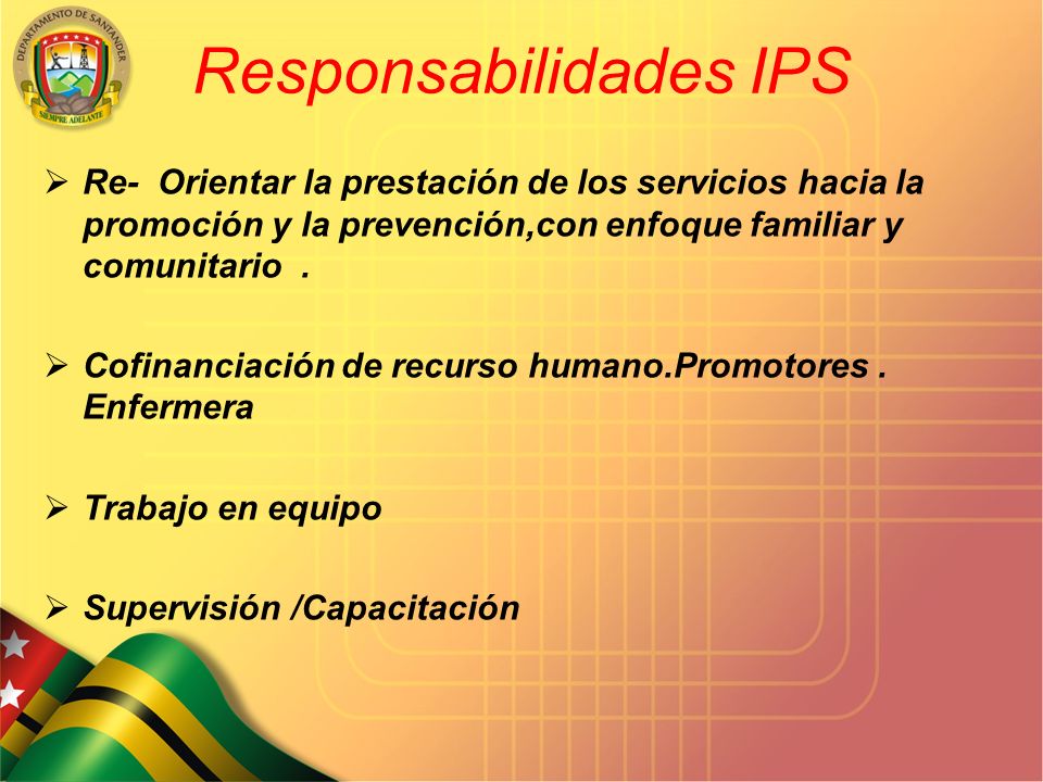 SECRETARIA DE SALUD DEPARTAMENTAL Responsabilidades IPS  Re- Orientar la prestación de los servicios hacia la promoción y la prevención,con enfoque familiar y comunitario.