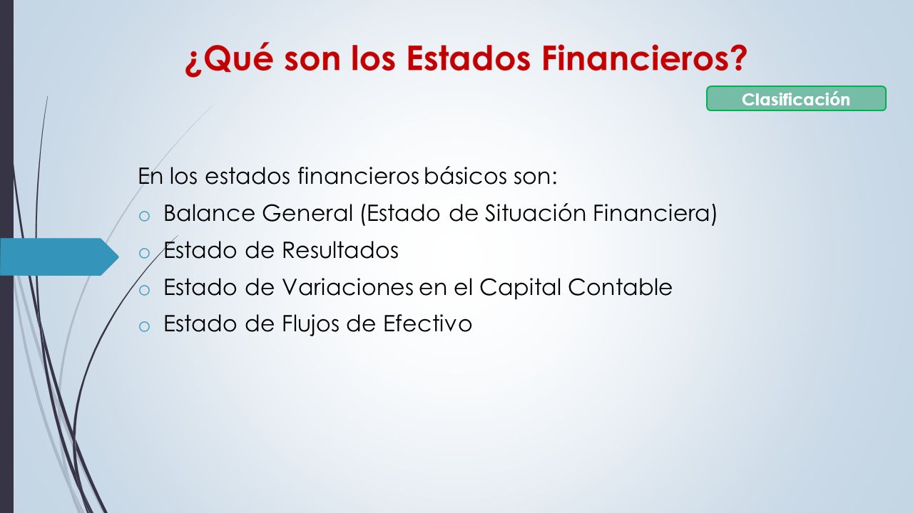 En los estados financieros básicos son: o Balance General (Estado de Situación Financiera) o Estado de Resultados o Estado de Variaciones en el Capital Contable o Estado de Flujos de Efectivo Clasificación