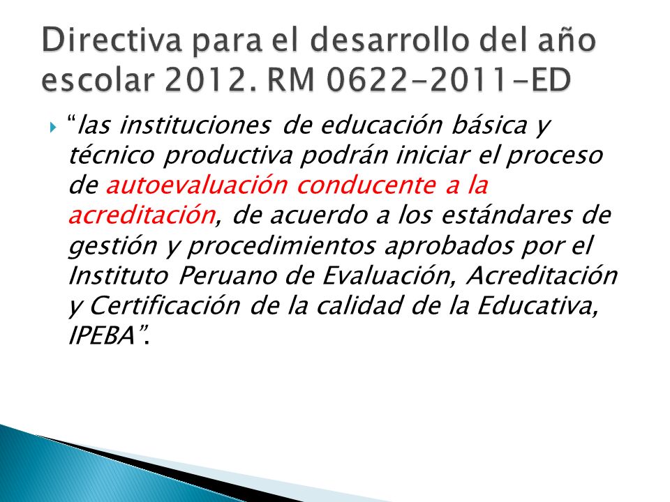  las instituciones de educación básica y técnico productiva podrán iniciar el proceso de autoevaluación conducente a la acreditación, de acuerdo a los estándares de gestión y procedimientos aprobados por el Instituto Peruano de Evaluación, Acreditación y Certificación de la calidad de la Educativa, IPEBA .