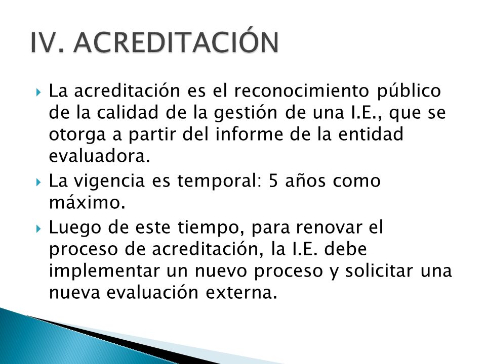  La acreditación es el reconocimiento público de la calidad de la gestión de una I.E., que se otorga a partir del informe de la entidad evaluadora.