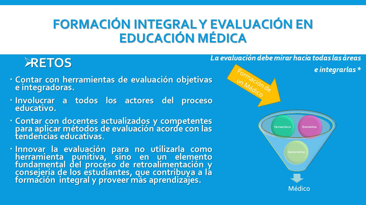 FORMACIÓN INTEGRAL Y EVALUACIÓN EN EDUCACIÓN MÉDICA  RETOS  Contar con herramientas de evaluación objetivas e integradoras.