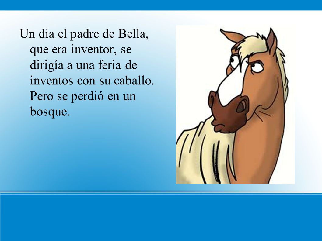 Un dia el padre de Bella, que era inventor, se dirigía a una feria de inventos con su caballo.