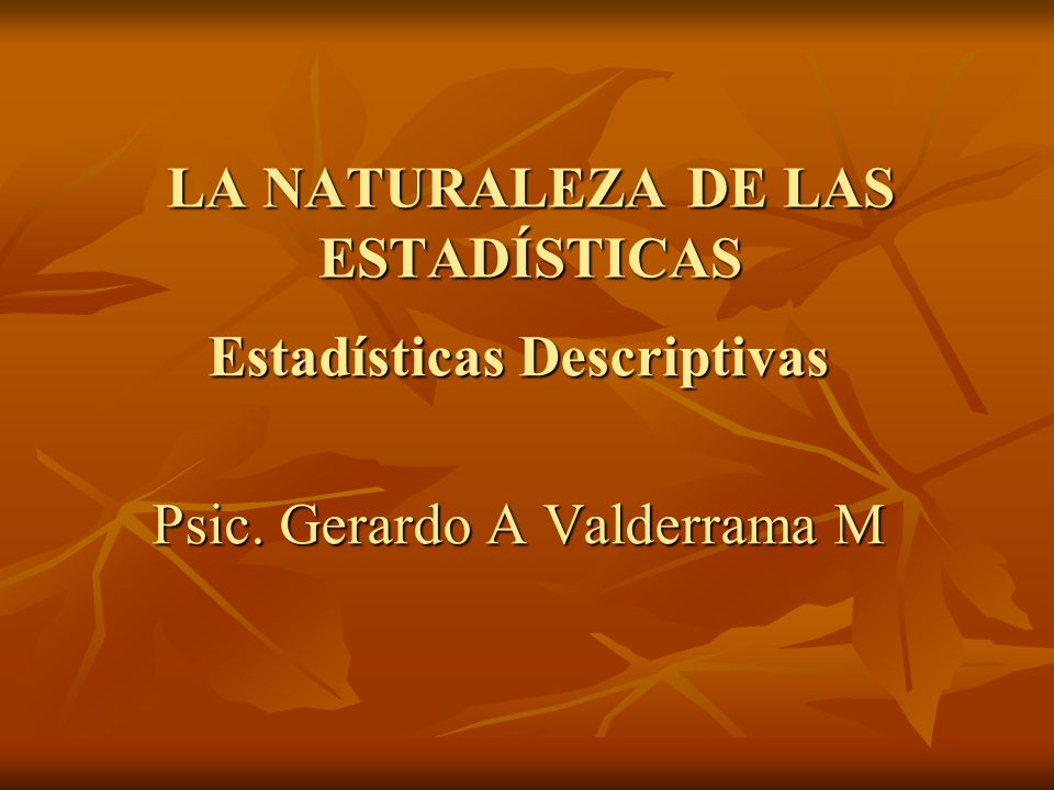 LA NATURALEZA DE LAS ESTADÍSTICAS Estadísticas Descriptivas Psic. Gerardo A Valderrama M